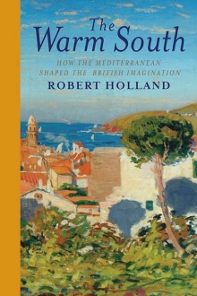 The Warm South How the Mediterranean Shaped the British Imagination