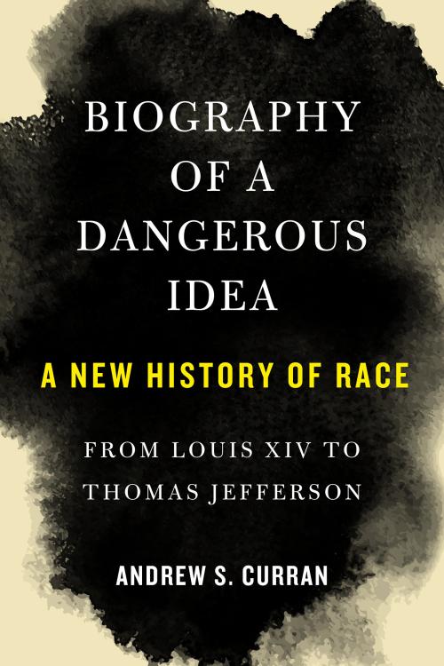 Biography of a Dangerous Idea A New History of Race from Louis XIV to Thomas Jefferson