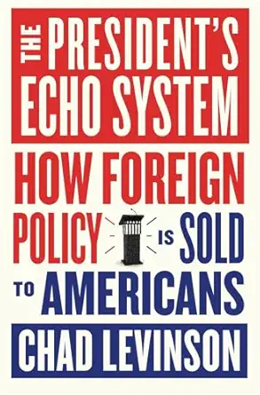 The President's Echo System How Foreign Policy Is Sold to Americans
